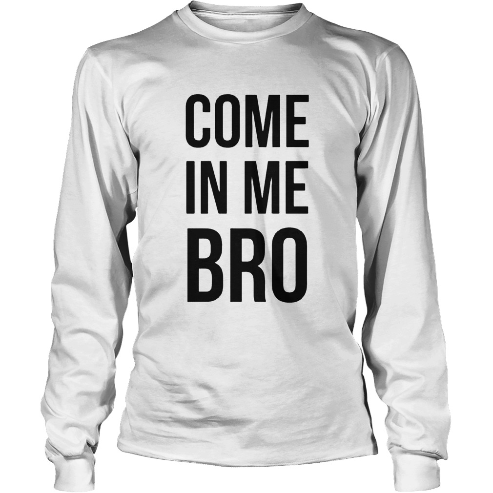 Come In Me Bro Long Sleeve