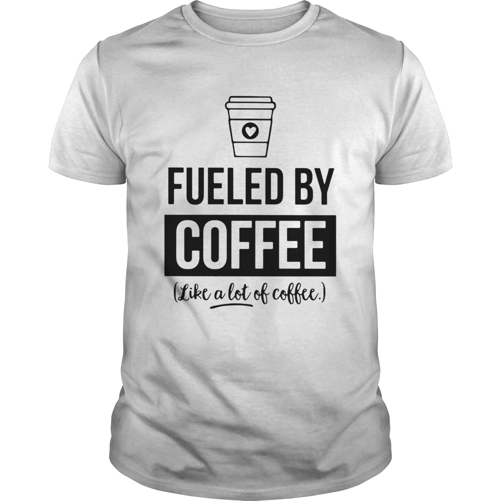 Fueled by coffee like a lot of coffee shirt