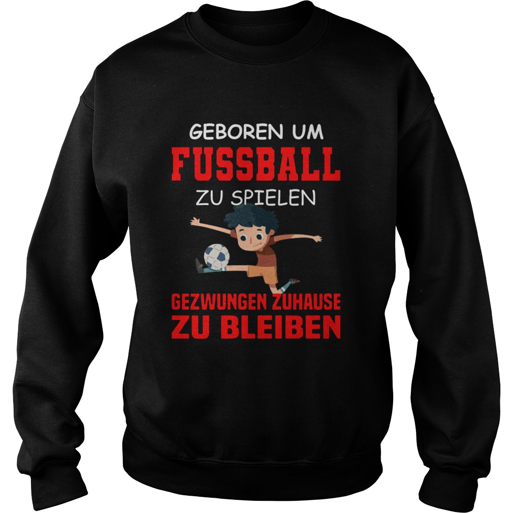 Geboren Um Fussball Zu Spielen Gezwungen Zuhause Zu Bleiben Sweatshirt