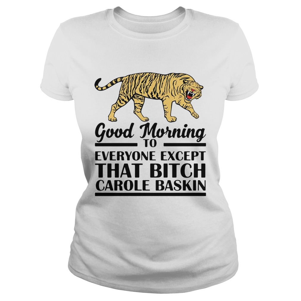 Good Morning To Everyone Except That Bitch Carole Baskin Classic Ladies