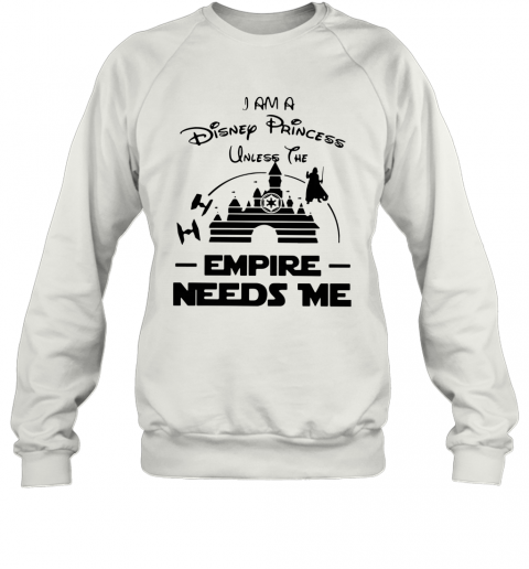I Am A Disney Princess Unless The Empire Needs Me T-Shirt Unisex Sweatshirt