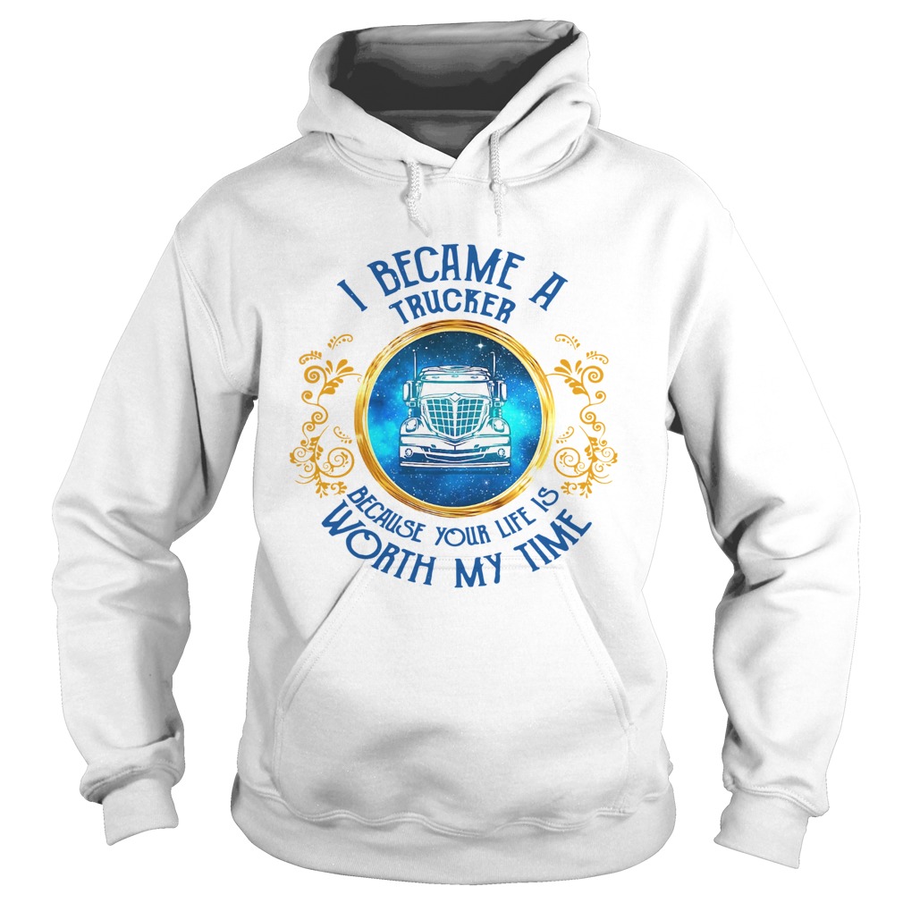 I Became A Trucker Because Your Life Is Worth My Time Hoodie