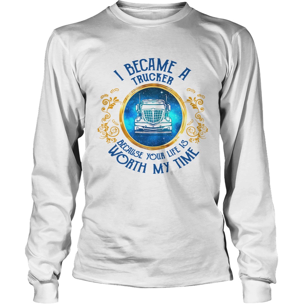 I Became A Trucker Because Your Life Is Worth My Time Long Sleeve