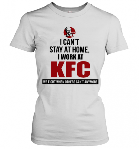 I Can'T Stay At Home I Work At KFC We Fight When Others Can'T Anymore T-Shirt Classic Women's T-shirt
