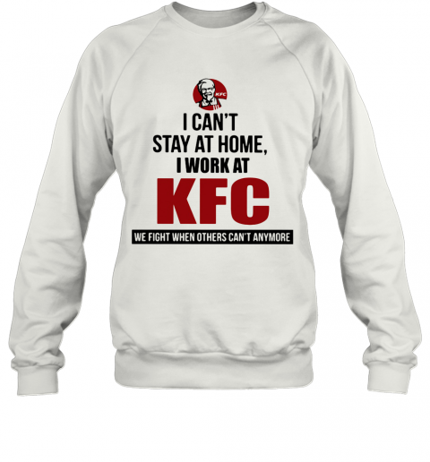 I Can'T Stay At Home I Work At KFC We Fight When Others Can'T Anymore T-Shirt Unisex Sweatshirt