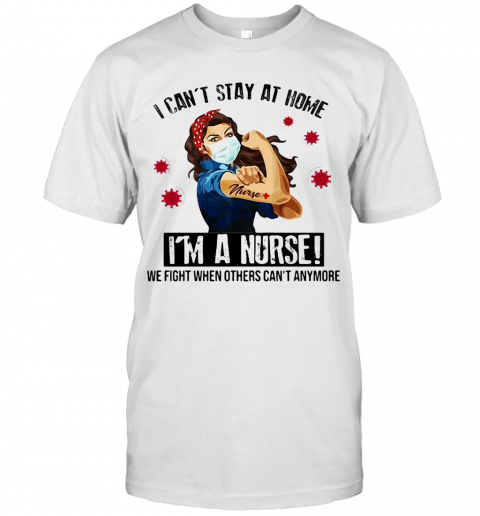 I Can'T Stay At Home I'M A Nurse We Fight When Others Can'T Anymore Covid 19 T-Shirt