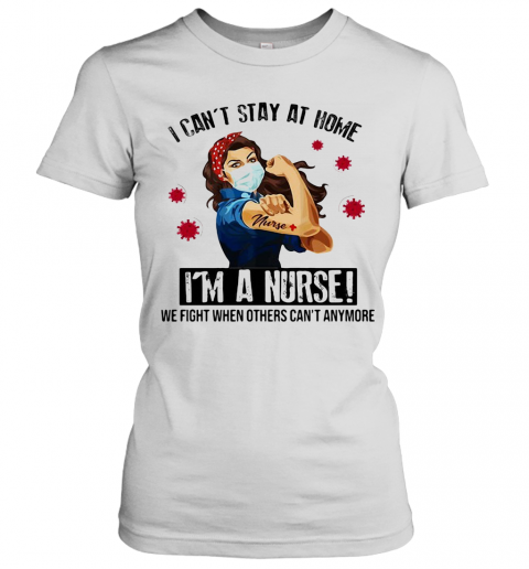 I Can'T Stay At Home I'M A Nurse We Fight When Others Can'T Anymore Covid 19 T-Shirt Classic Women's T-shirt
