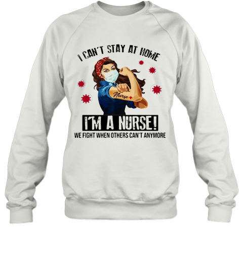 I Can'T Stay At Home I'M A Nurse We Fight When Others Can'T Anymore Covid 19 T-Shirt Unisex Sweatshirt