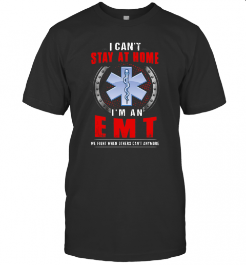 I Can'T Stay At Home I'M An EMT We Fight When Other Can'T Anymore T-Shirt