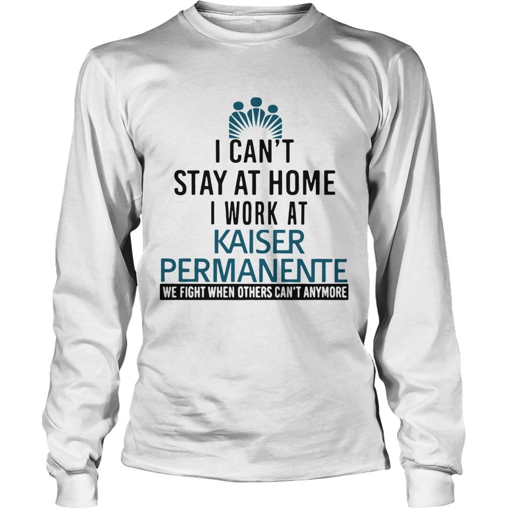 I Cant Stay At Home I Work At Kaiser Permanente When Others Cant Anymore Long Sleeve