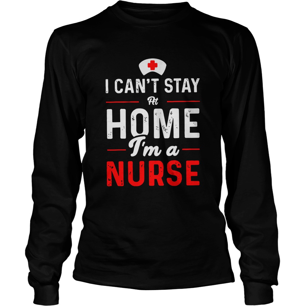I Cant Stay At Home Im A Nurse Long Sleeve