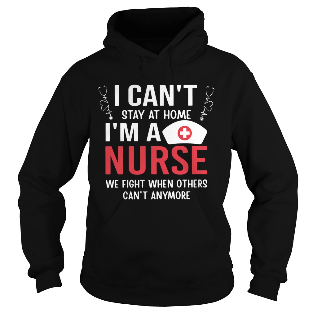 I Cant Stay At Home Im A Nurse We Fight When Others Cant Anymore Hoodie
