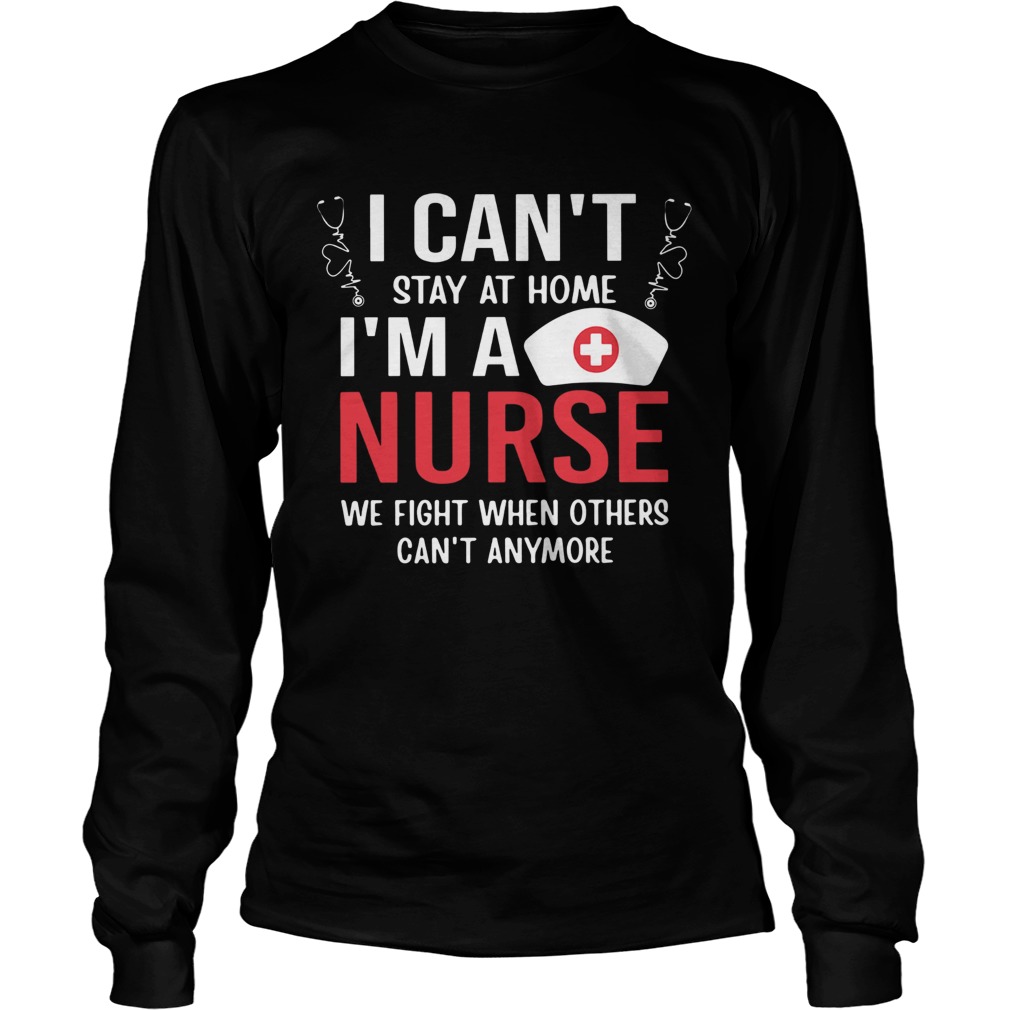I Cant Stay At Home Im A Nurse We Fight When Others Cant Anymore Long Sleeve