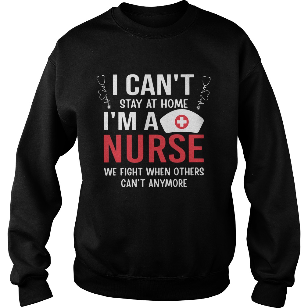 I Cant Stay At Home Im A Nurse We Fight When Others Cant Anymore Sweatshirt