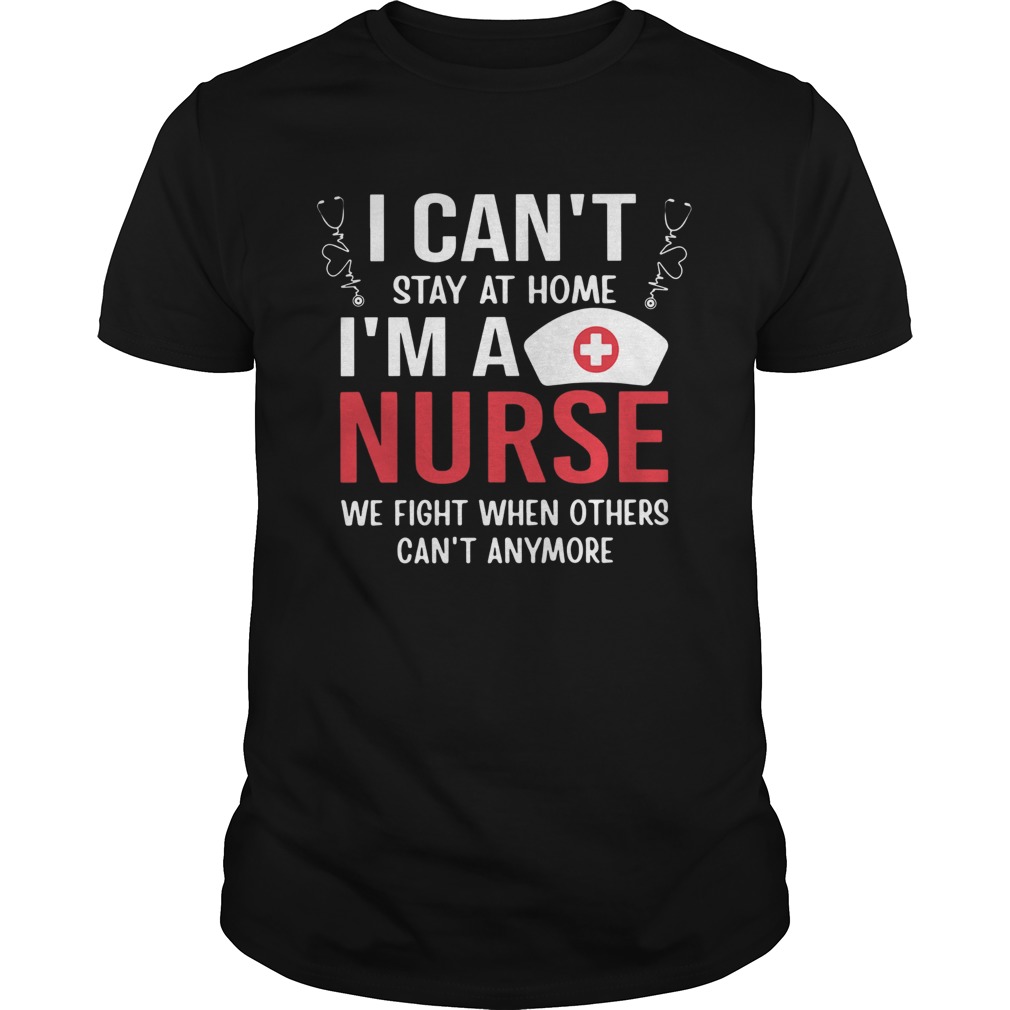 I Cant Stay At Home Im A Nurse We Fight When Others Cant Anymore shirt
