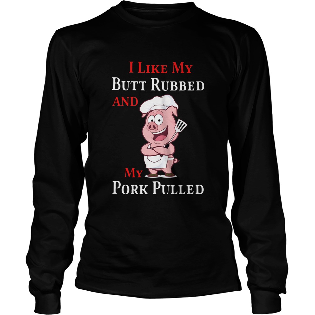 I Like My Butt Rubbed And My Pork Pulled Long Sleeve