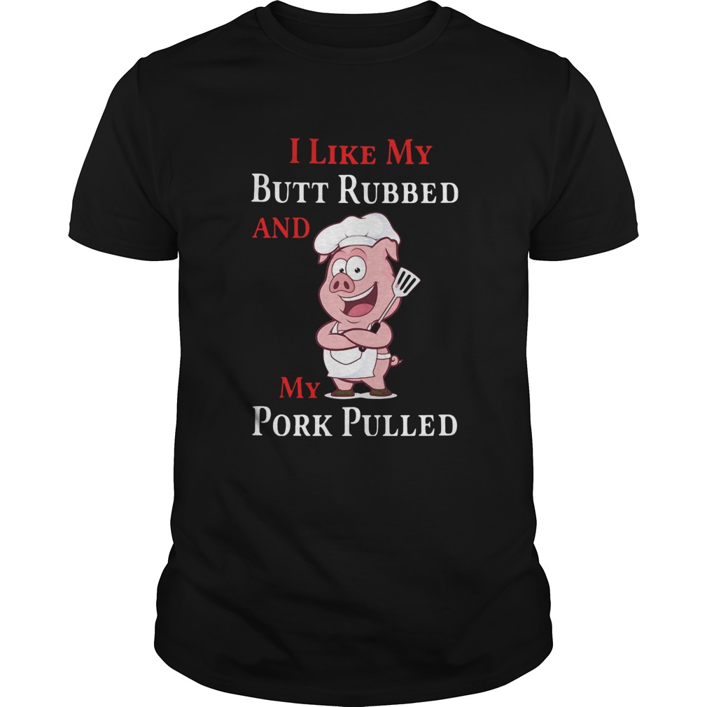 I Like My Butt Rubbed And My Pork Pulled shirt