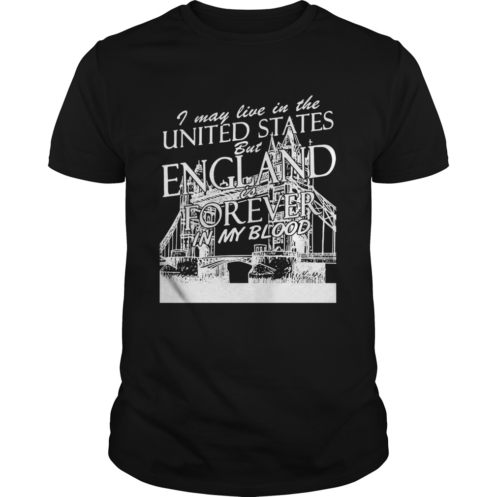 I May Live In The United States But England Is Forever In My Blood shirt