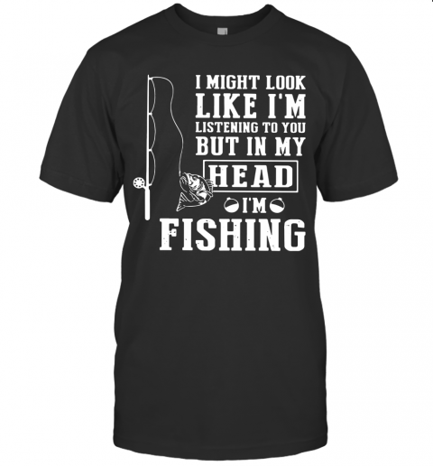 I Might Look Like I'M Listening To You But In My Head I'M Fishing T-Shirt