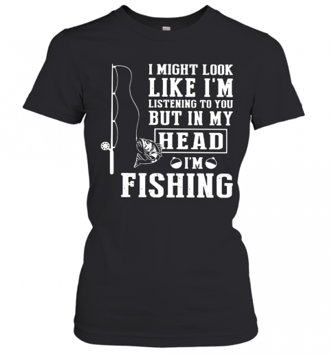 I Might Look Like I'm Listening To You But In My Head I'm Fishing T-Shirt Classic Women's T-shirt