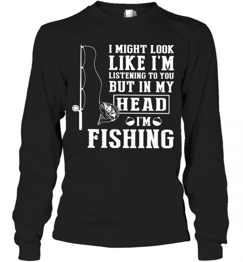 I Might Look Like I'm Listening To You But In My Head I'm Fishing T-Shirt Long Sleeved T-shirt 