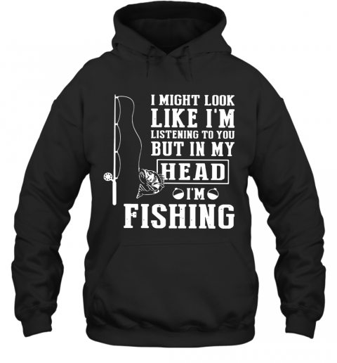 I Might Look Like I'm Listening To You But In My Head I'm Fishing T-Shirt Unisex Hoodie