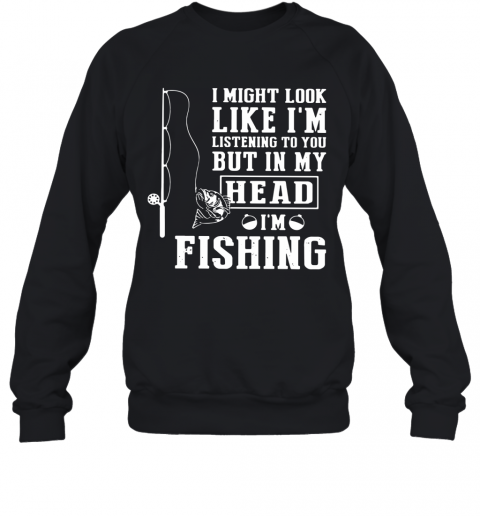 I Might Look Like I'm Listening To You But In My Head I'm Fishing T-Shirt Unisex Sweatshirt