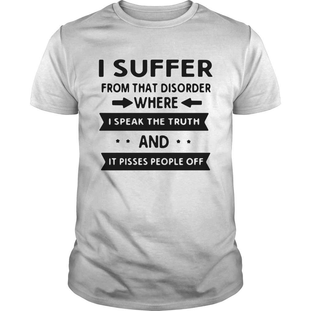 I Suffer From That Disorder Where I Speak The Truth And It Pisses People Off shirt