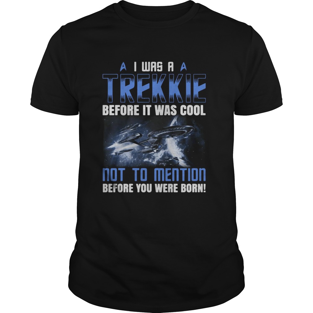 I Was A Trekkie Before It Was Cool Not To Mention Before You Were Born shirt
