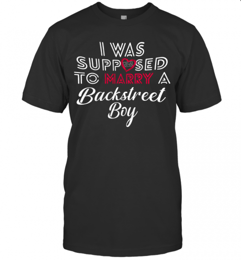 I Was Supposed To Marry A Backstreet Boy T-Shirt