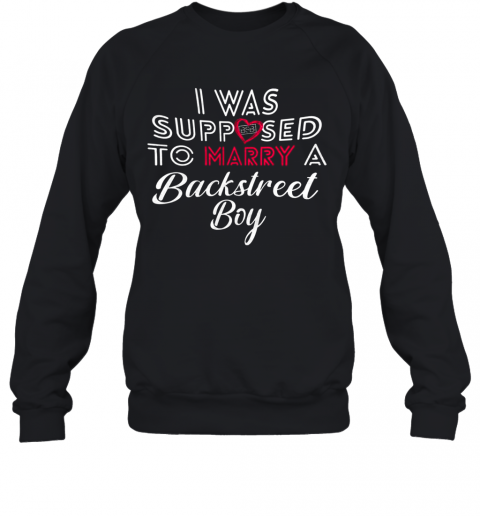 I Was Supposed To Marry A Backstreet Boy T-Shirt Unisex Sweatshirt