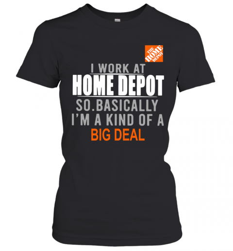 I Work At Home Depot So Basically I'm A Kind Of A Big Deal T-Shirt Classic Women's T-shirt
