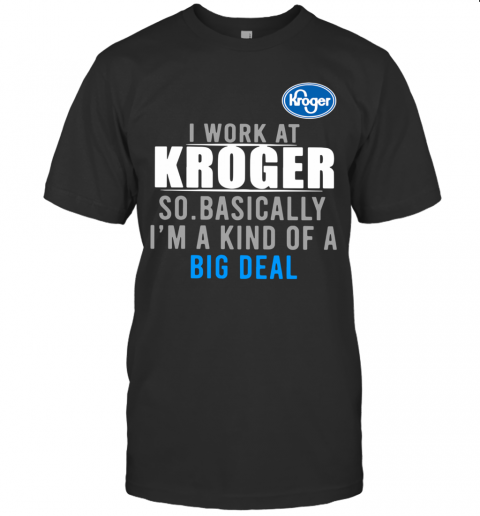 I Work At Home Kroger So Basically I'M A Kind Of A Big Deal T-Shirt