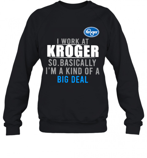 I Work At Home Kroger So Basically I'm A Kind Of A Big Deal T-Shirt Unisex Sweatshirt