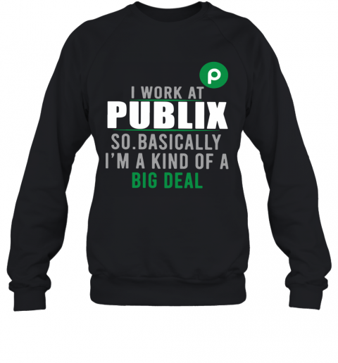 I Work At Home Publix So Basically I'm A Kind Of A Big Deal T-Shirt Unisex Sweatshirt