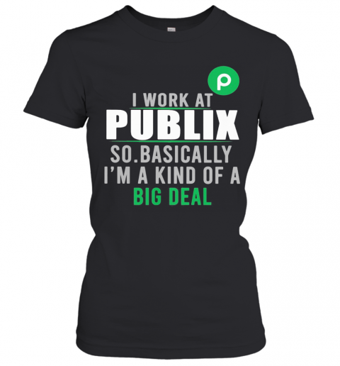 I Work At Publix So Basically I'M A Kind Of A Big Deal T-Shirt Classic Women's T-shirt
