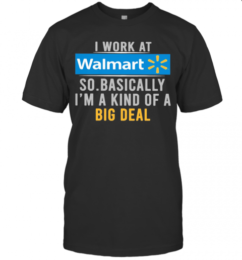 I Work At Walmart So Basically I'M A Kind Of A Big Deal T-Shirt