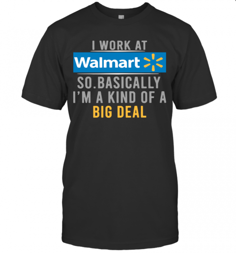 I Work At Walmart So Basically I'M A Kind Of A Big Deal T-Shirt