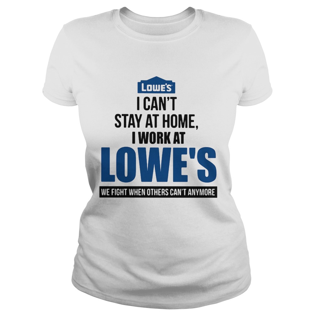 I cant stay at home i work at lowes we fight when others cant anymore Classic Ladies