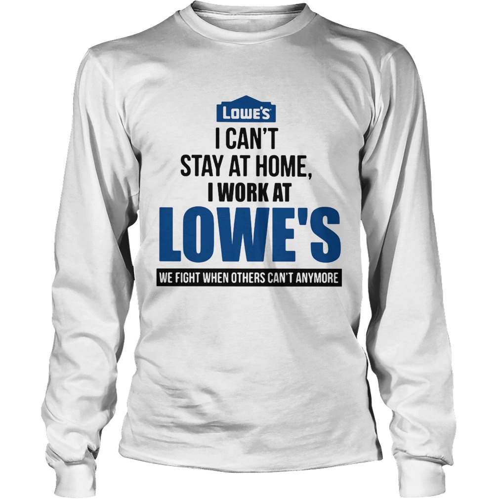 I cant stay at home i work at lowes we fight when others cant anymore Long Sleeve