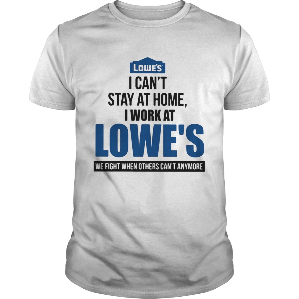 I cant stay at home i work at lowes we fight when others cant anymore shirt