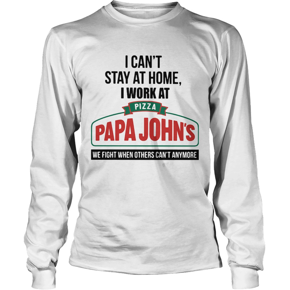 I cant stay at home i work at pizza papa johns we fight when others cant anymore Long Sleeve