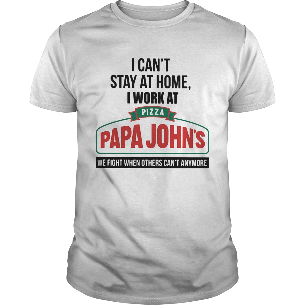 I cant stay at home i work at pizza papa johns we fight when others cant anymore shirt