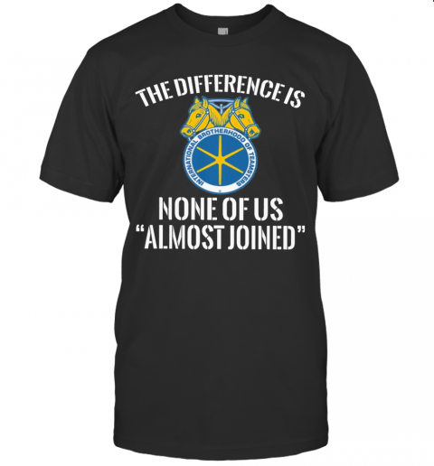 International Brotherhood Of Teamsters The Difference Is None Of Us Almost Joined T-Shirt