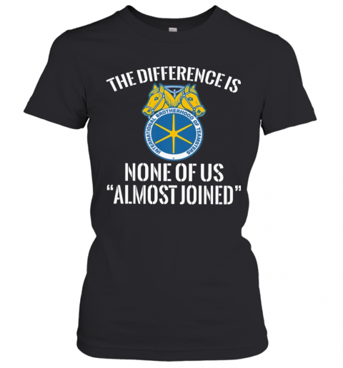 International Brotherhood Of Teamsters The Difference Is None Of Us Almost Joined T-Shirt Classic Women's T-shirt