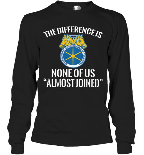 International Brotherhood Of Teamsters The Difference Is None Of Us Almost Joined T-Shirt Long Sleeved T-shirt 
