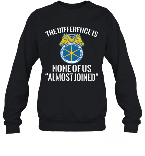 International Brotherhood Of Teamsters The Difference Is None Of Us Almost Joined T-Shirt Unisex Sweatshirt