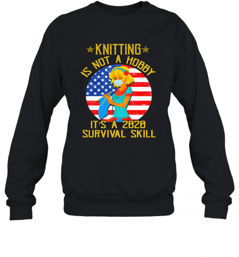 Knitting Is Not Hobby It'S A 2020 Survival Skill American Flag Veteran T-Shirt Unisex Sweatshirt