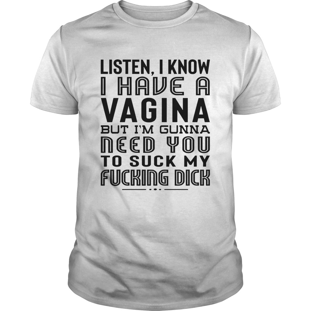 Listen I Know I Have A Vagina But Im Gunna Need You To Suck My Fucking Dick shirt