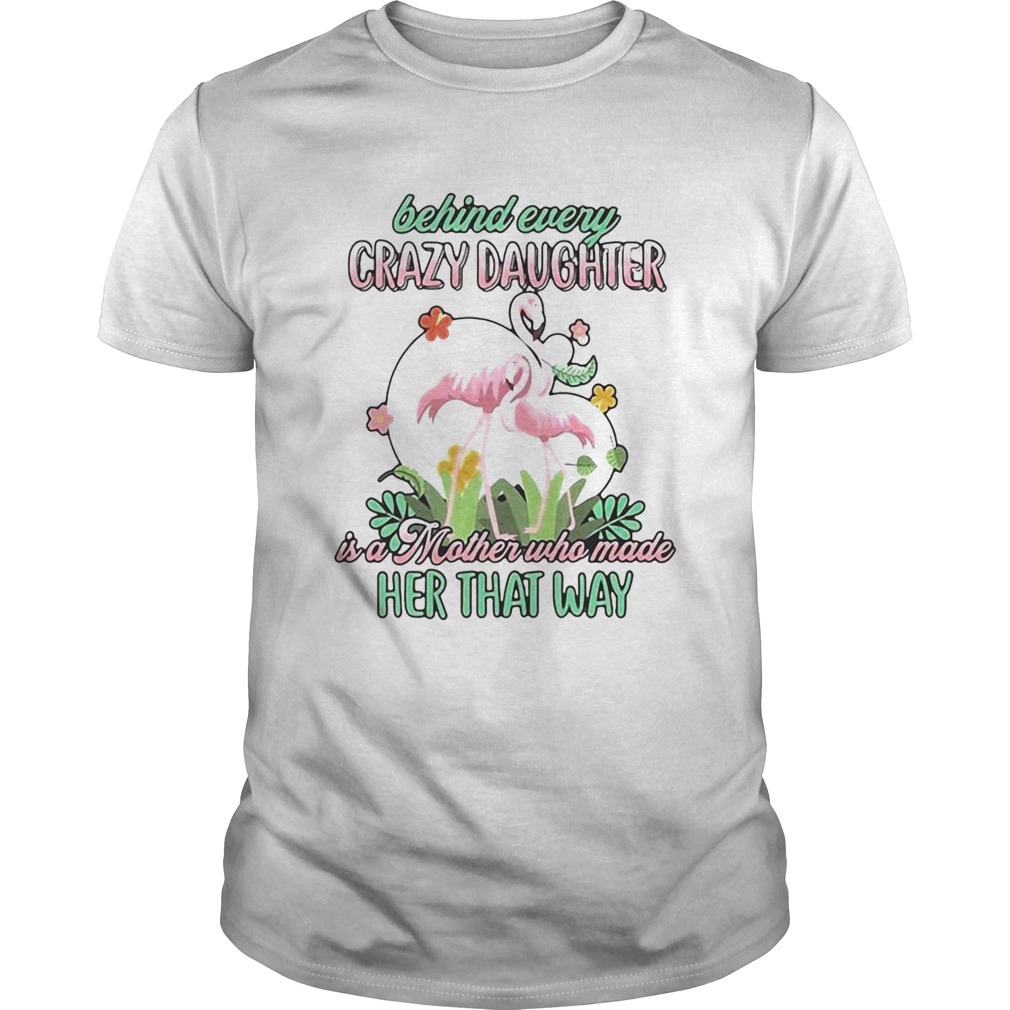 Love Flamingo Behind Every Crazy Daughter Ia A Mother Who Made Her That Way shirt